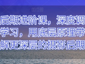 摄影后期进阶课：深度调色技巧+底层原理揭秘，轻松掌握专业修图-54创业网