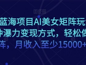 AI美女矩阵玩法：超级蓝海项目揭秘，多种变现方式轻松月入15000+-54创业网