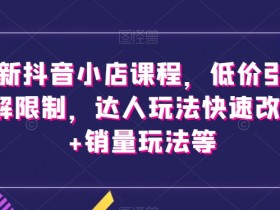 抖音小店运营课：低价引流破限制，达人玩法1万+销量速成秘籍-54创业网
