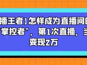 直播王者：新手如何掌控直播间？首次直播轻松变现2万秘籍-54创业网