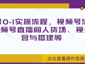 视频号运营全攻略：0-1实操流程+流量来源+直播间人货场搭建技巧-54创业网