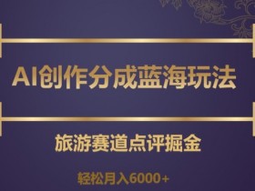 旅游赛道AI创作分成玩法：轻松月入6000+蓝海掘金攻略-54创业网