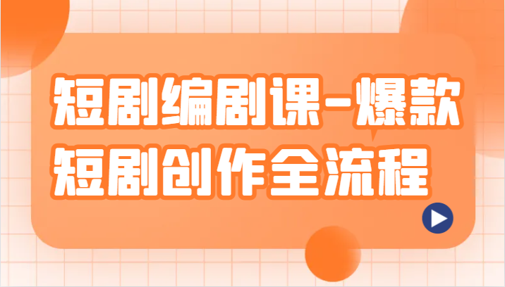 爆款短剧编剧课：从创意到变现的全流程创作技巧-54创业网