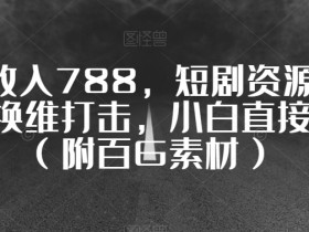 短剧赚钱新玩法：一天收入788，附百G素材，小白轻松上手【揭秘】-54创业网