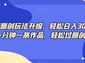 中视频原创玩法升级：1分钟1条作品，日入300+轻松过原创-54创业网