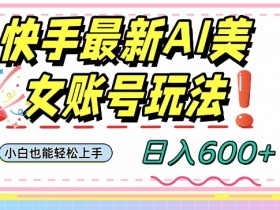 快手AI美女号赚钱教程：日入600+小白速成攻略-54创业网