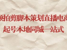 短视频拍摄剪辑脚本策划：直播电商运营起号本地同城一站式服务-54创业网
