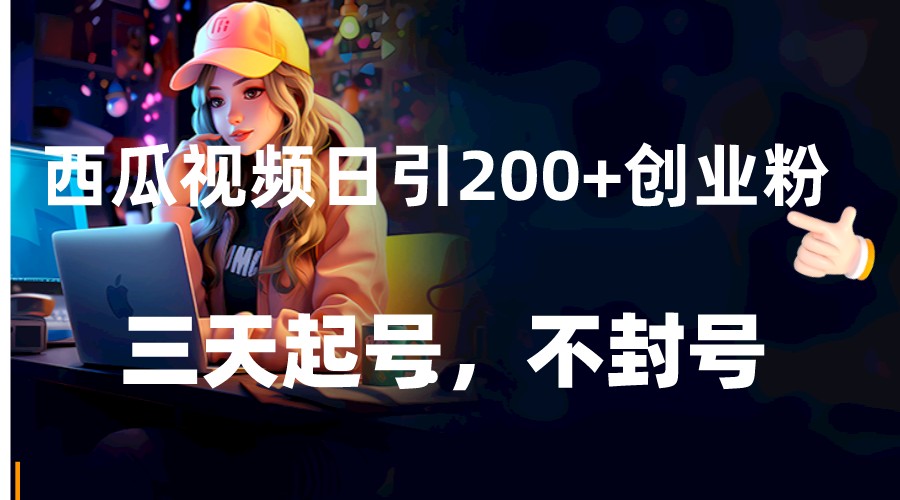 西瓜视频创业粉日引200+：三天快速起号不封号，新手必看-54创业网