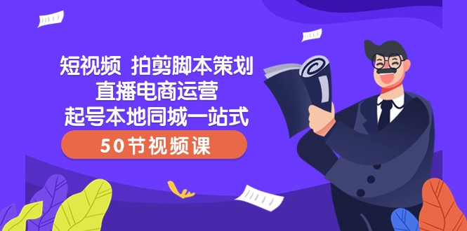 短视频拍摄剪辑脚本策划：直播电商运营起号本地同城实战课（50节视频课）-54创业网