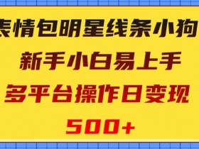 表情包明星线条小狗：新手小白日赚500+的变现秘诀，多平台操作易上手-54创业网