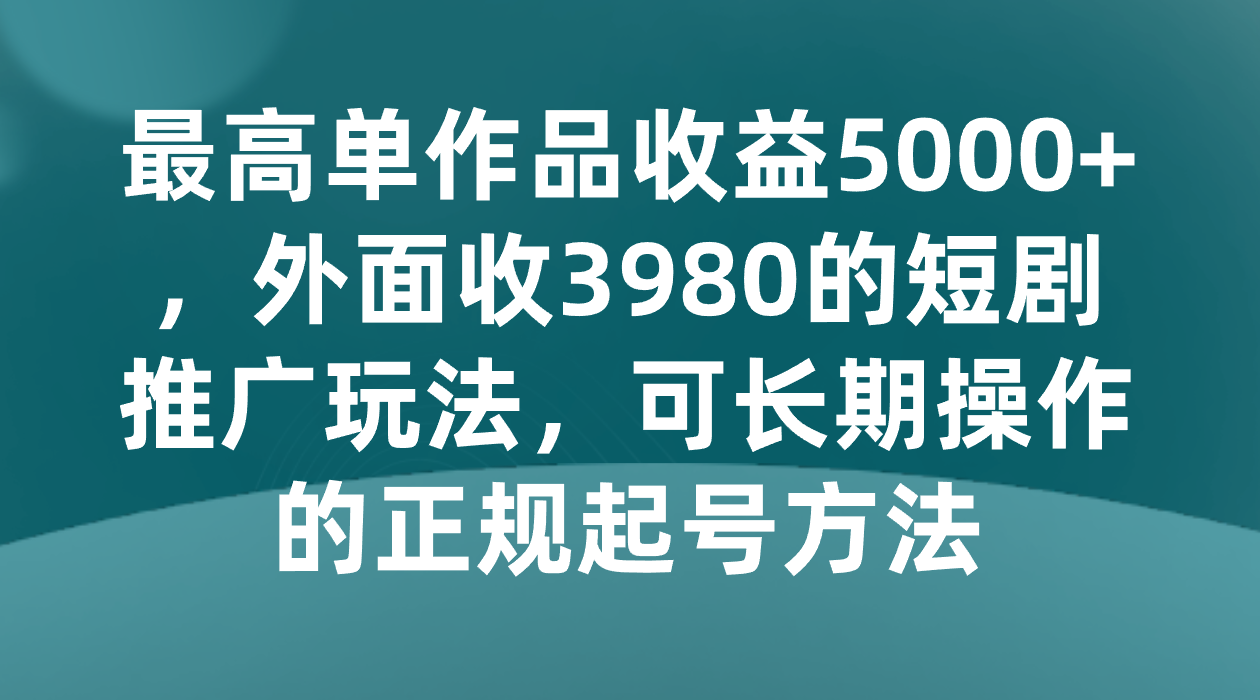 短剧推广玩法：单作品收益5000+，3980课程免费教，正规长期起号方法-54创业网