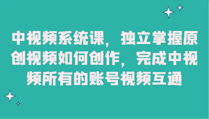 中视频系统课：原创视频创作全攻略，账号互通技巧一网打尽-54创业网