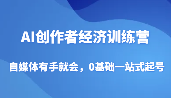 AI创作者训练营：0基础自媒体起号指南，有手就能赚钱-54创业网