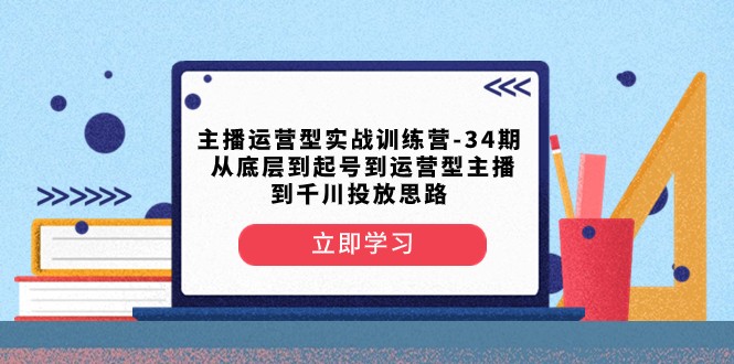 34期主播运营实战营：从底层起号到千川投放的爆款主播训练-54创业网