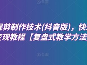 抖音深度混剪技术：爆粉变现速成课，复盘式教学一学就会-54创业网