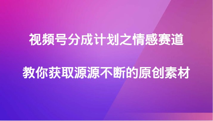 情感赛道视频号分成计划：原创素材获取秘籍，流量暴涨！-54创业网