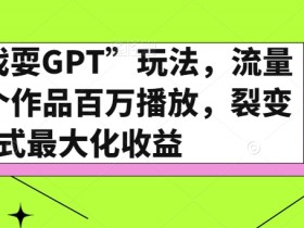 戏耍GPT玩法揭秘：百万播放裂变式收益，流量爆款打造指南-54创业网