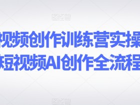 AI短视频创作训练营：AI短视频全流程实操课，手把手教你创作-54创业网