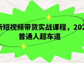 2024短视频带货实战课：普通人赚钱的超车道-54创业网