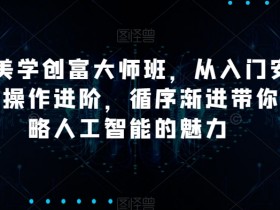 AI美学创富教程：零基础入门到精通，手把手教你玩转AI赚钱-54创业网