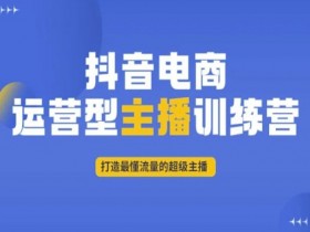 抖音电商主播训练营：快速打造懂流量的超级带货主播-54创业网