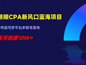 千顺顺CPA新风口：蓝海项目揭秘，多平台发布躺赚10W+-54创业网