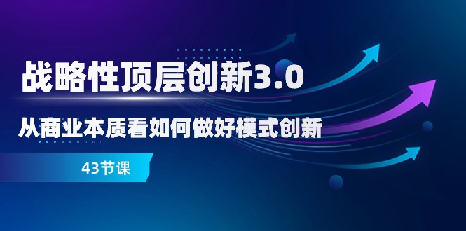 商业本质与模式创新：43节战略顶层创新3.0实战课-54创业网