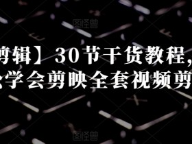 30节剪映视频剪辑干货教程：零基础轻松学会全套技巧-54创业网