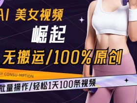 AI美女视频原创批量制作：1天100条无搬运玩法大揭秘-54创业网