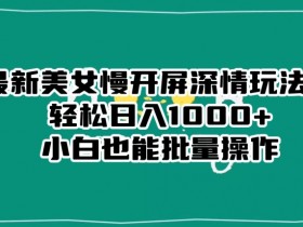 美女慢开屏玩法：小白日入1000+的深情变现秘籍-54创业网