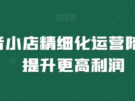 抖音小店运营陪跑：精细化操作提升利润技巧-54创业网
