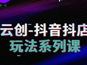 抖音小店运营全攻略：云创教你从0到1玩转小店爆单技巧-54创业网