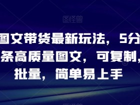 5分钟学会抖音图文带货：批量复制高质量图文最新玩法揭秘-54创业网