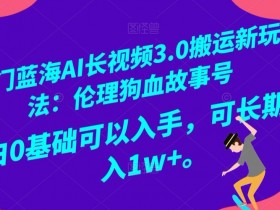 冷门蓝海AI长视频3.0搬运：伦理狗血故事号0基础月入1w+玩法揭秘-54创业网