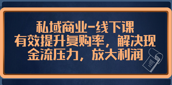 私域商业线下课：3招提升复购率，快速解决现金流压力，利润翻倍实战-54创业网