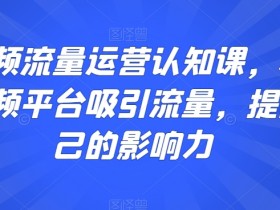 短视频流量运营：如何用短视频吸引流量提升影响力-54创业网