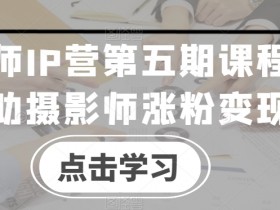 摄影师IP营第五期：0基础涨粉变现课，摄影师必学-54创业网