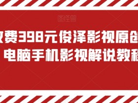 电脑手机影视解说教程：俊泽原创风行，外面收费398元-54创业网