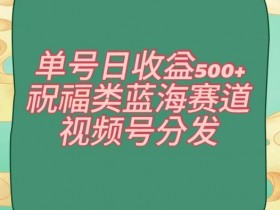 单号日赚500+：祝福视频号蓝海赛道分发玩法大揭秘-54创业网