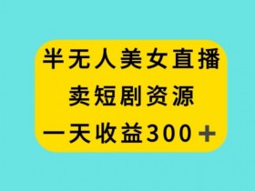 揭秘半无人美女直播卖短剧资源：日赚300+的暴利玩法-54创业网