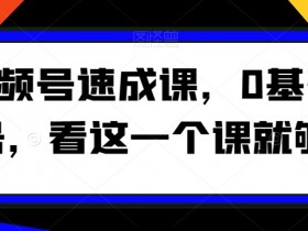 0基础视频号速成课：新手起号必学，1课搞定全流程-54创业网