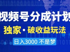 视频号分成计划收益玩法揭秘：独家技巧日入3000+实操教程-54创业网