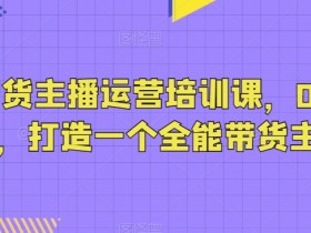0基础抖音带货主播运营培训课：轻松打造全能带货主播-54创业网