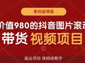 980元抖音图片滚动带货视频副业：保姆级教学揭秘，轻松赚钱-54创业网