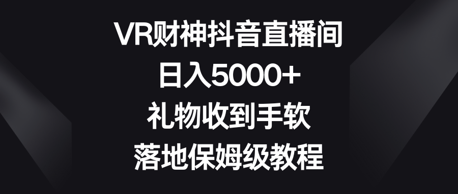 VR财神直播赚钱秘籍：抖音日赚5000+礼物攻略，保姆级教程手把手教学-54创业网