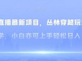 无人直播赚钱：丛林穿越玩法保姆级教学，小白轻松日入1600+-54创业网