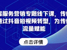 传统企业抖音短视频转型课：服务营销赋能传统企业流量增长-54创业网