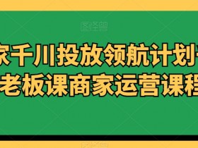 千川投放领航计划：商家必学的千川老板课与运营课程-54创业网