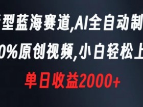 AI全自动原创视频：揭秘新手单日赚2000+的蓝海赛道-54创业网