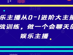 娱乐主播培训：0-1进阶大主播实战课，教你成为高情商聊天主播-54创业网